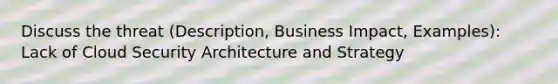 Discuss the threat (Description, Business Impact, Examples): Lack of Cloud Security Architecture and Strategy