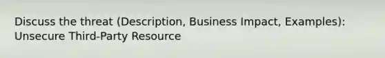 Discuss the threat (Description, Business Impact, Examples): Unsecure Third-Party Resource