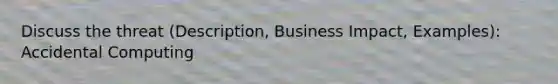 Discuss the threat (Description, Business Impact, Examples): Accidental Computing