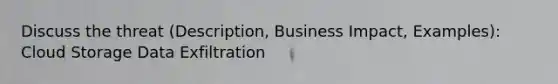 Discuss the threat (Description, Business Impact, Examples): Cloud Storage Data Exfiltration