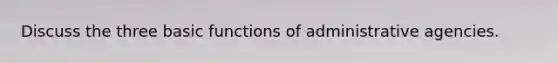 Discuss the three basic functions of administrative agencies.