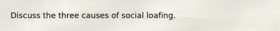 Discuss the three causes of social loafing.