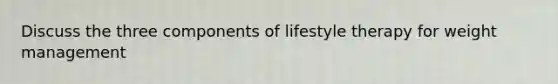 Discuss the three components of lifestyle therapy for weight management