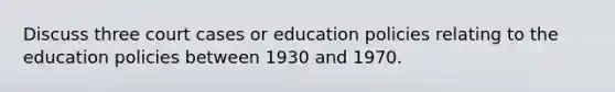 Discuss three court cases or education policies relating to the education policies between 1930 and 1970.