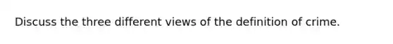 Discuss the three different views of the definition of crime.