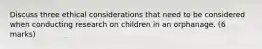 Discuss three ethical considerations that need to be considered when conducting research on children in an orphanage. (6 marks)