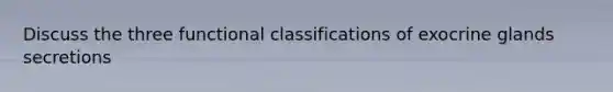 Discuss the three functional classifications of exocrine glands secretions