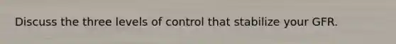 Discuss the three levels of control that stabilize your GFR.