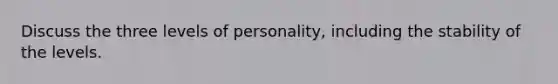 Discuss the three levels of personality, including the stability of the levels.