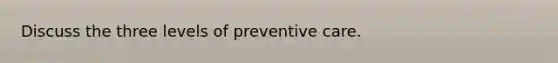 Discuss the three levels of preventive care.