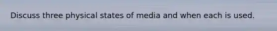 Discuss three physical states of media and when each is used.