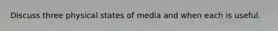 Discuss three physical states of media and when each is useful.