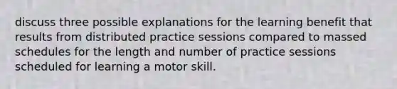 discuss three possible explanations for the learning benefit that results from distributed practice sessions compared to massed schedules for the length and number of practice sessions scheduled for learning a motor skill.