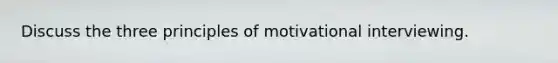 Discuss the three principles of motivational interviewing.