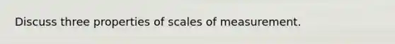 Discuss three properties of scales of measurement.