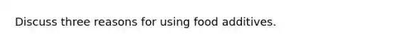 Discuss three reasons for using food additives.