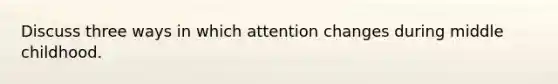 Discuss three ways in which attention changes during middle childhood.