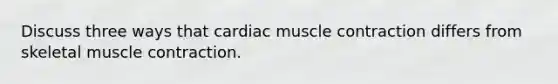 Discuss three ways that cardiac muscle contraction differs from skeletal muscle contraction.