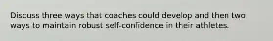 Discuss three ways that coaches could develop and then two ways to maintain robust self-confidence in their athletes.