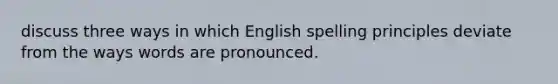 discuss three ways in which English spelling principles deviate from the ways words are pronounced.