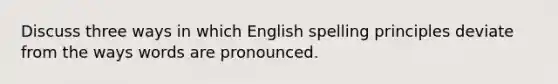 Discuss three ways in which English spelling principles deviate from the ways words are pronounced.