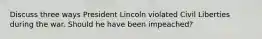 Discuss three ways President Lincoln violated Civil Liberties during the war. Should he have been impeached?