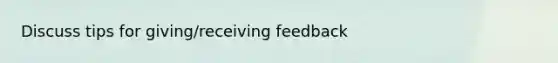 Discuss tips for giving/receiving feedback