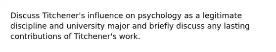 Discuss Titchener's influence on psychology as a legitimate discipline and university major and briefly discuss any lasting contributions of Titchener's work.