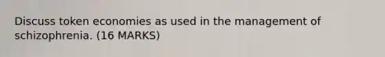 Discuss token economies as used in the management of schizophrenia. (16 MARKS)