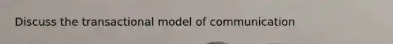 Discuss the transactional model of communication