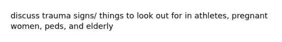 discuss trauma signs/ things to look out for in athletes, pregnant women, peds, and elderly