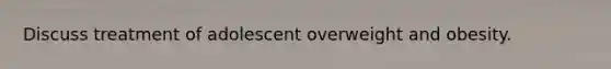 Discuss treatment of adolescent overweight and obesity.