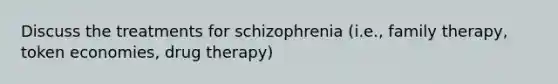 Discuss the treatments for schizophrenia (i.e., family therapy, token economies, drug therapy)