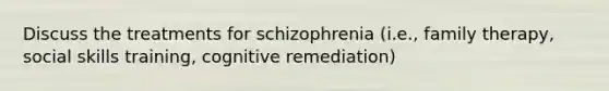 Discuss the treatments for schizophrenia (i.e., family therapy, social skills training, cognitive remediation)