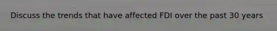 Discuss the trends that have affected FDI over the past 30 years