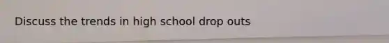 Discuss the trends in high school drop outs