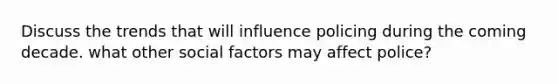 Discuss the trends that will influence policing during the coming decade. what other social factors may affect police?