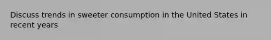 Discuss trends in sweeter consumption in the United States in recent years