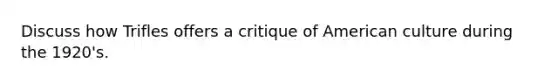 Discuss how Trifles offers a critique of American culture during the 1920's.