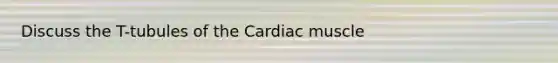 Discuss the T-tubules of the Cardiac muscle