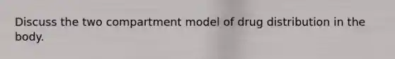 Discuss the two compartment model of drug distribution in the body.