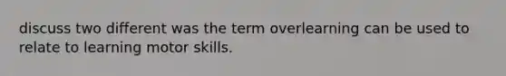 discuss two different was the term overlearning can be used to relate to learning motor skills.