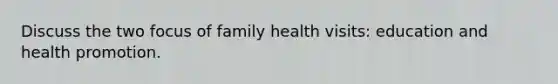 Discuss the two focus of family health visits: education and health promotion.