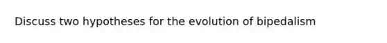 Discuss two hypotheses for the evolution of bipedalism