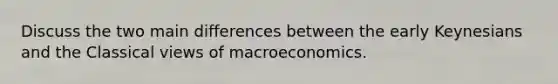 Discuss the two main differences between the early Keynesians and the Classical views of macroeconomics.