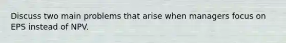 Discuss two main problems that arise when managers focus on EPS instead of NPV.