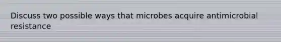 Discuss two possible ways that microbes acquire antimicrobial resistance