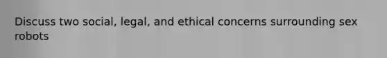 Discuss two social, legal, and ethical concerns surrounding sex robots