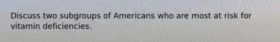 Discuss two subgroups of Americans who are most at risk for vitamin deficiencies.