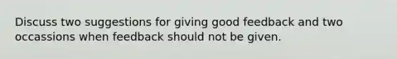 Discuss two suggestions for giving good feedback and two occassions when feedback should not be given.